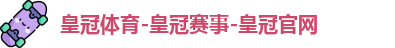 皇冠体育-皇冠赛事-皇冠官网